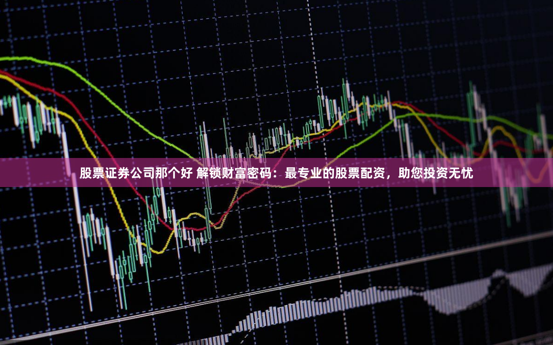 股票证券公司那个好 解锁财富密码：最专业的股票配资，助您投资无忧