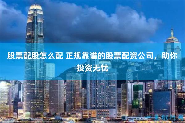 股票配股怎么配 正规靠谱的股票配资公司，助你投资无忧