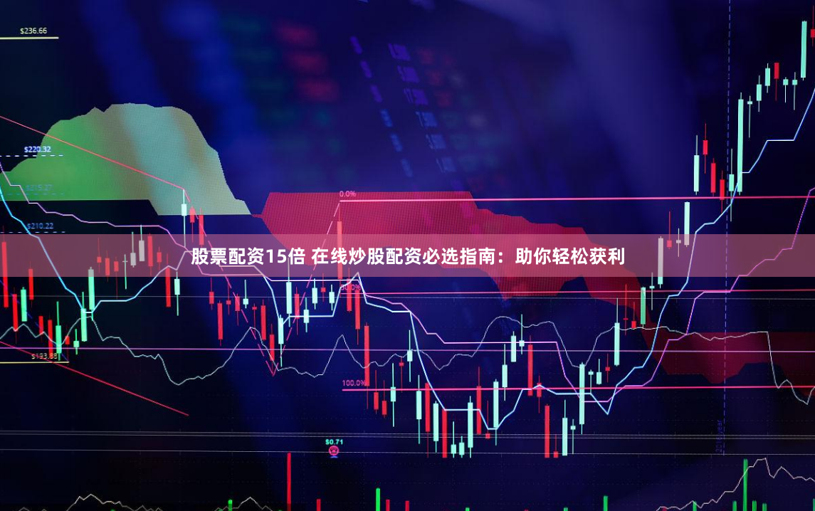 股票配资15倍 在线炒股配资必选指南：助你轻松获利