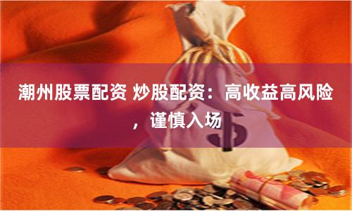 潮州股票配资 炒股配资：高收益高风险，谨慎入场