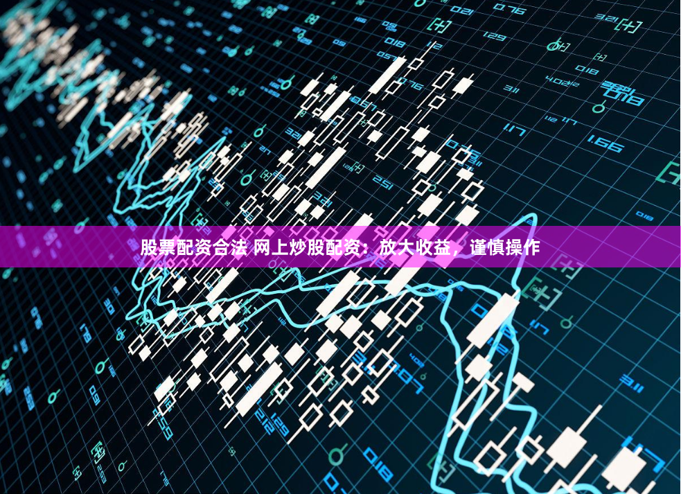 股票配资合法 网上炒股配资：放大收益，谨慎操作