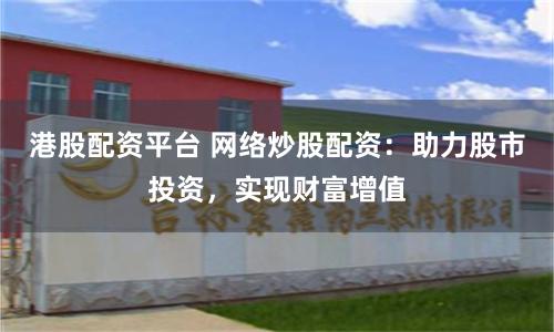 港股配资平台 网络炒股配资：助力股市投资，实现财富增值