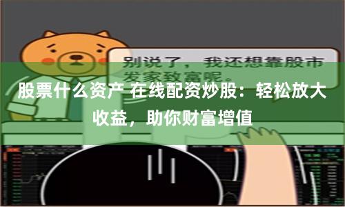 股票什么资产 在线配资炒股：轻松放大收益，助你财富增值
