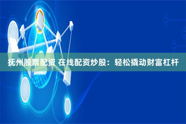 抚州股票配资 在线配资炒股：轻松撬动财富杠杆