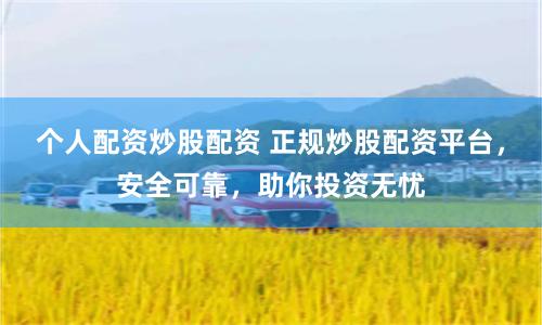 个人配资炒股配资 正规炒股配资平台，安全可靠，助你投资无忧