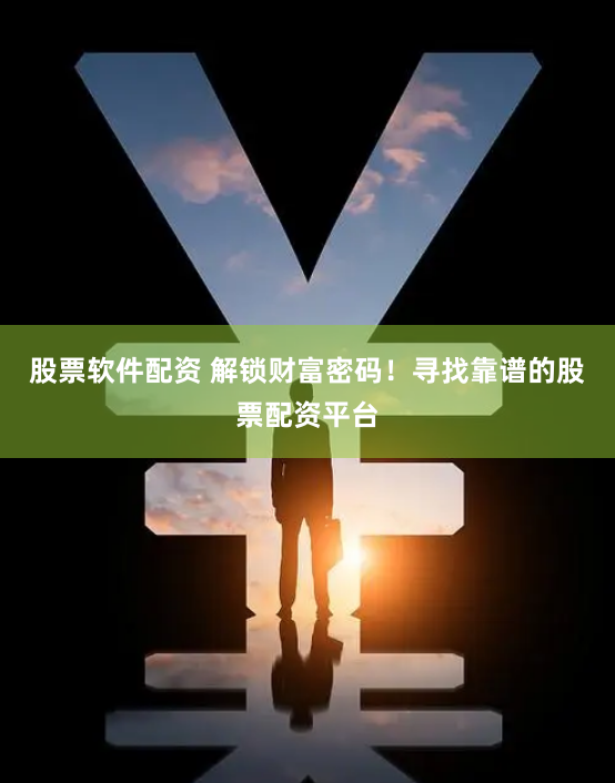 股票软件配资 解锁财富密码！寻找靠谱的股票配资平台