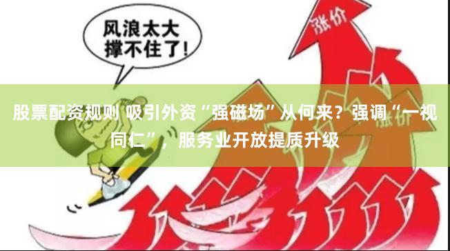 股票配资规则 吸引外资“强磁场”从何来？强调“一视同仁”，服务业开放提质升级