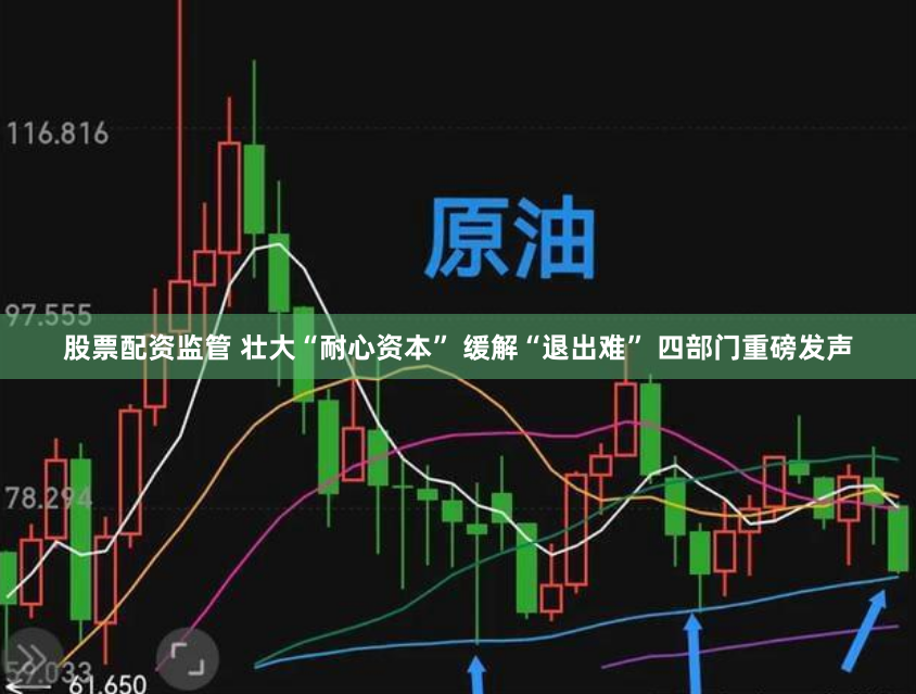 股票配资监管 壮大“耐心资本” 缓解“退出难” 四部门重磅发声