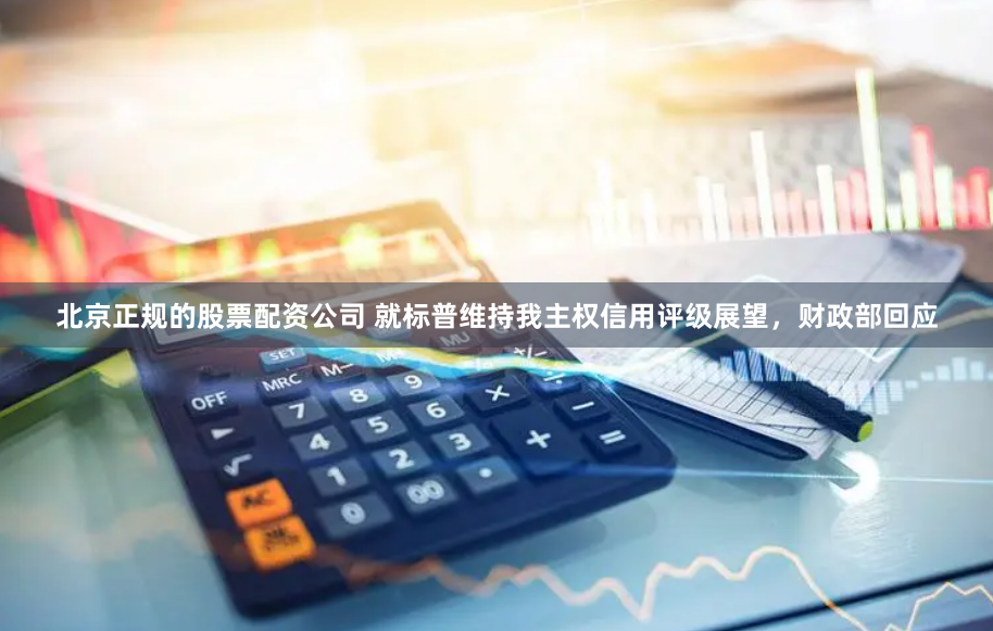 北京正规的股票配资公司 就标普维持我主权信用评级展望，财政部回应