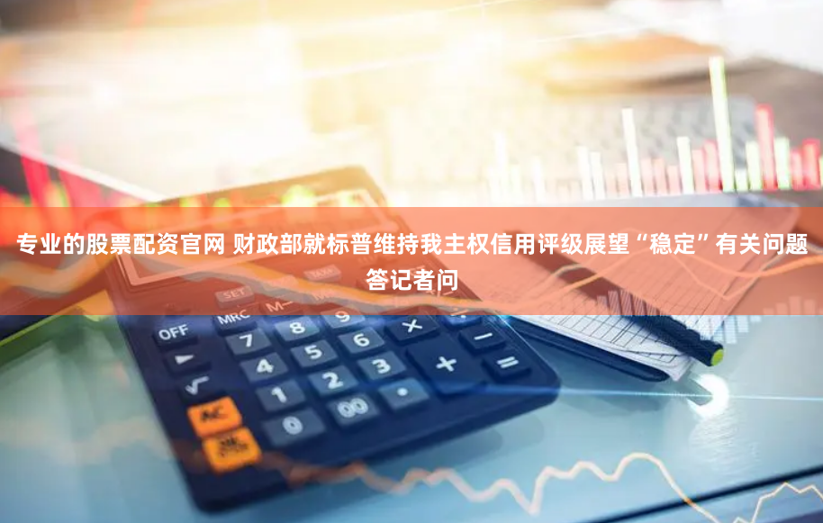 专业的股票配资官网 财政部就标普维持我主权信用评级展望“稳定”有关问题答记者问