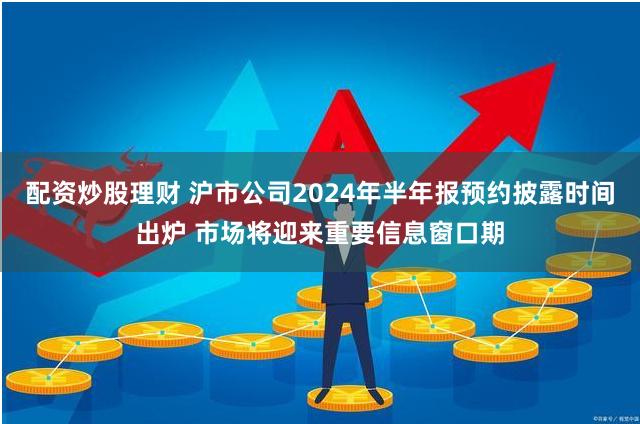 配资炒股理财 沪市公司2024年半年报预约披露时间出炉 市场将迎来重要信息窗口期