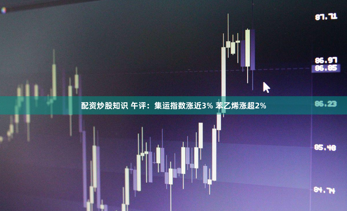 配资炒股知识 午评：集运指数涨近3% 苯乙烯涨超2%