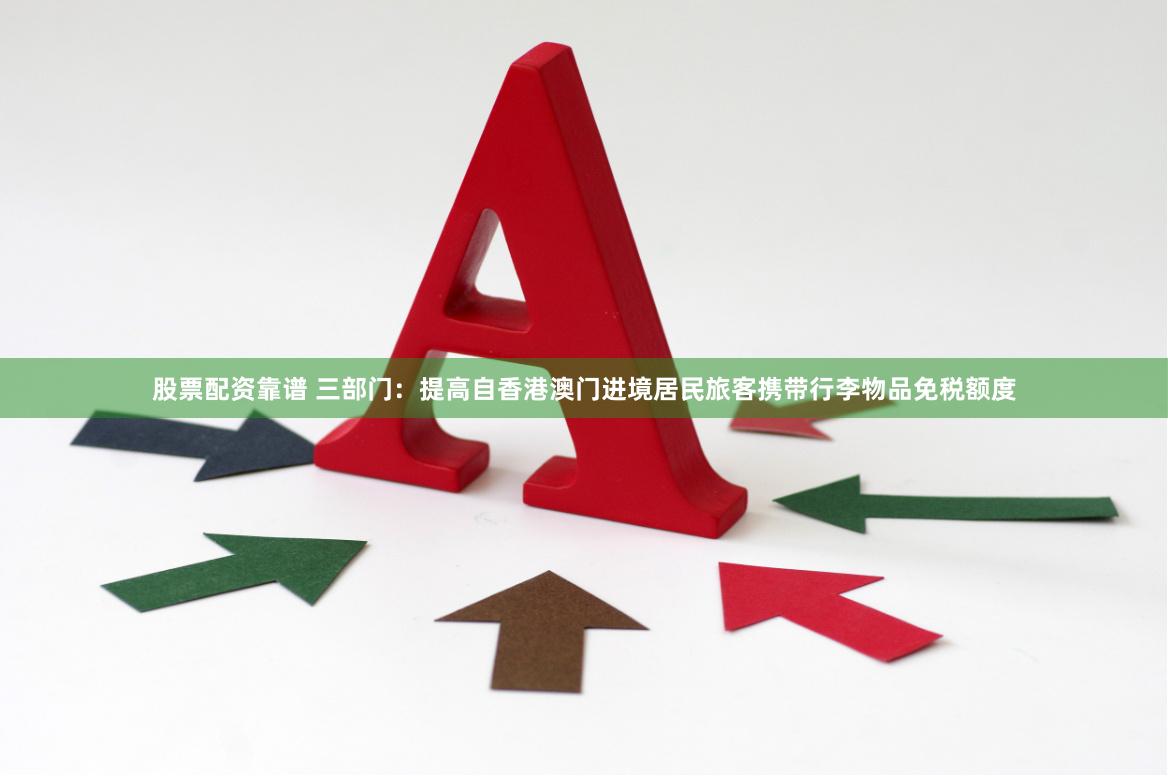 股票配资靠谱 三部门：提高自香港澳门进境居民旅客携带行李物品免税额度
