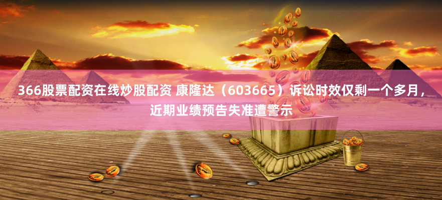 366股票配资在线炒股配资 康隆达（603665）诉讼时效仅剩一个多月，近期业绩预告失准遭警示