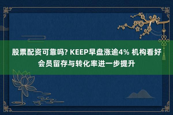 股票配资可靠吗? KEEP早盘涨逾4% 机构看好会员留存与转化率进一步提升