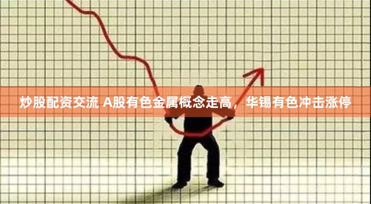 炒股配资交流 A股有色金属概念走高，华锡有色冲击涨停
