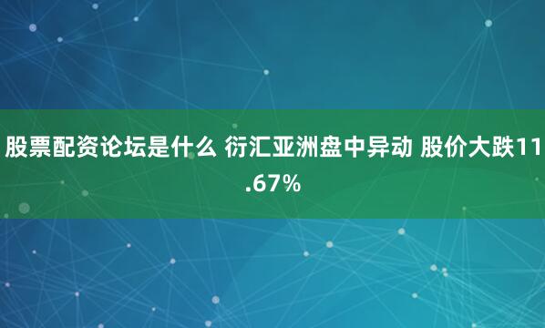 股票配资论坛是什么 衍汇亚洲盘中异动 股价大跌11.67%
