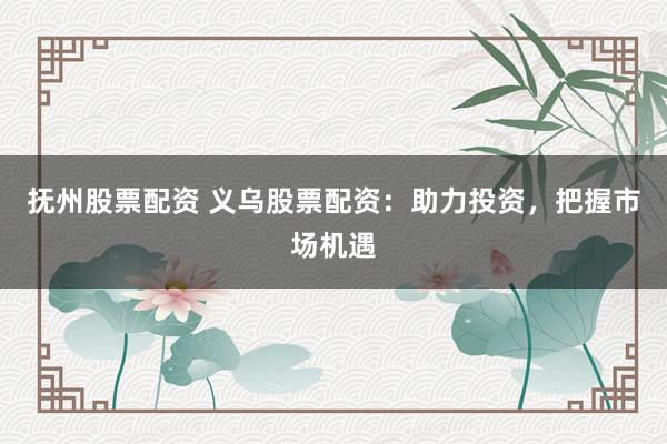 抚州股票配资 义乌股票配资:助力投资,把握市场机遇