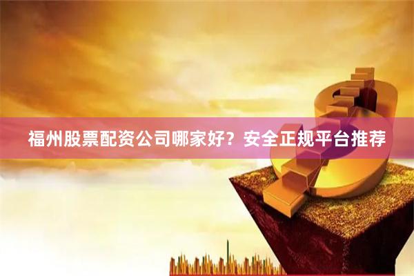福州股票配资公司哪家好？安全正规平台推荐