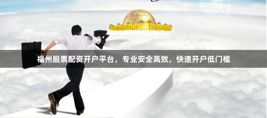 福州股票配资开户平台，专业安全高效，快速开户低门槛
