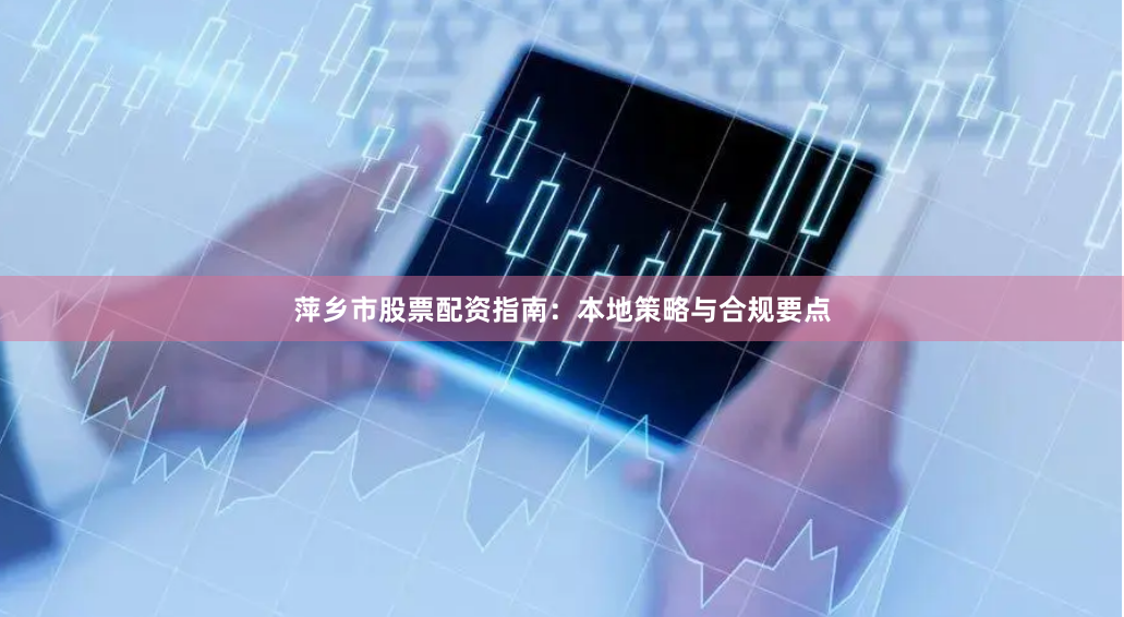 萍乡市股票配资指南：本地策略与合规要点