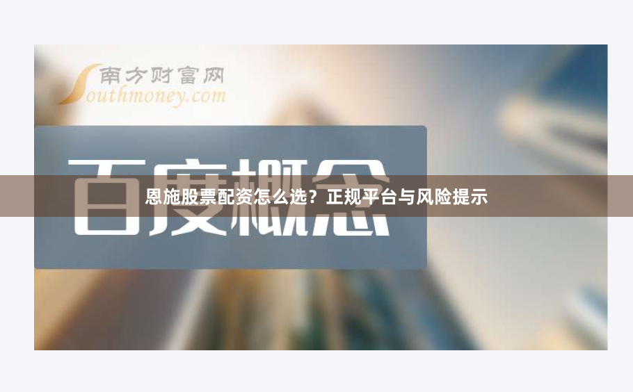 恩施股票配资怎么选?正规平台与风险提示