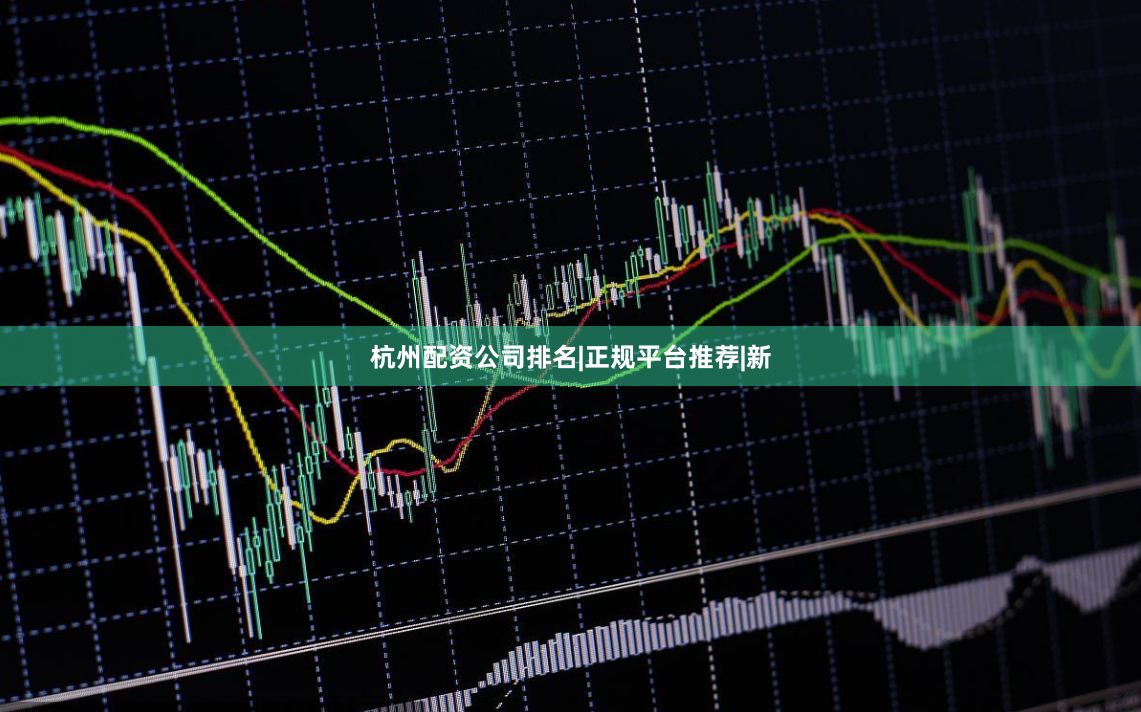 杭州配资公司排名|正规平台推荐|新