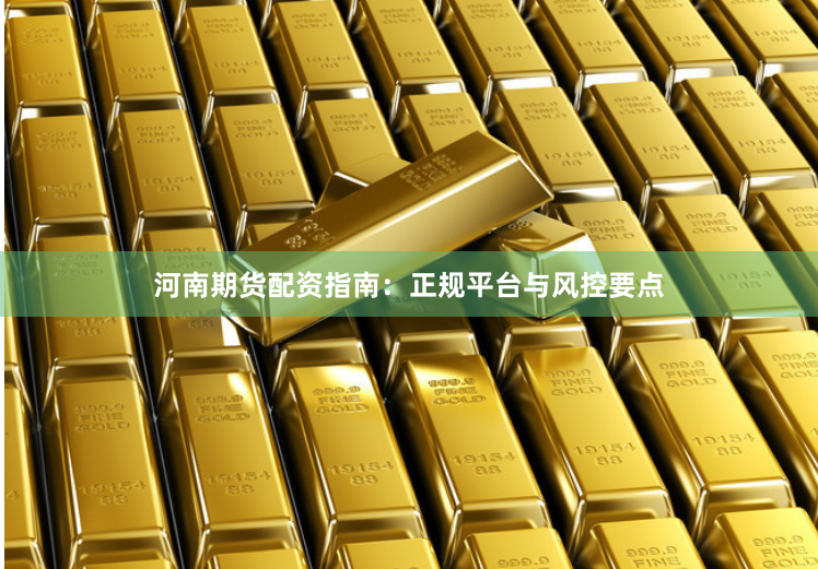 河南期货配资指南：正规平台与风控要点