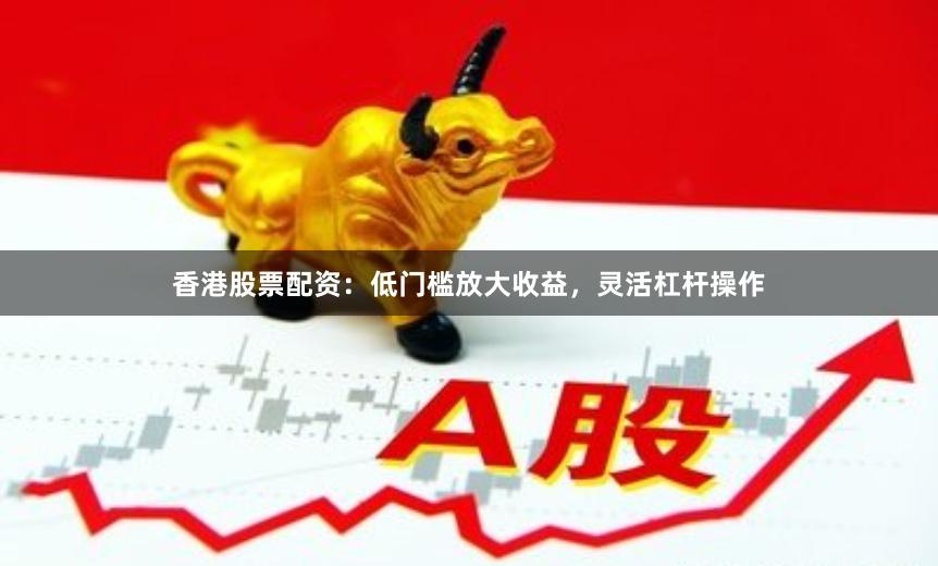 香港股票配资：低门槛放大收益，灵活杠杆操作