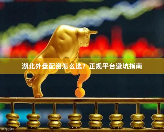 湖北外盘配资怎么选？正规平台避坑指南